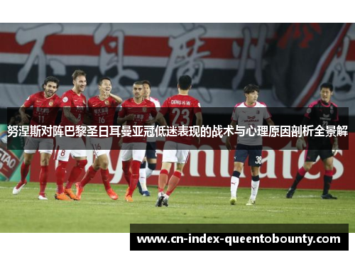 努涅斯对阵巴黎圣日耳曼亚冠低迷表现的战术与心理原因剖析全景解