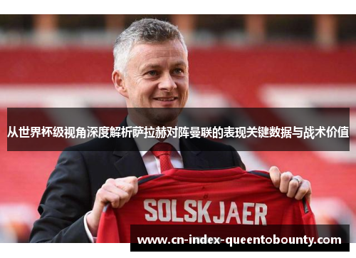 从世界杯级视角深度解析萨拉赫对阵曼联的表现关键数据与战术价值