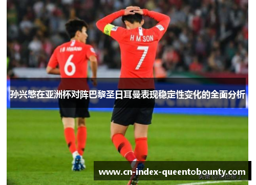 孙兴慜在亚洲杯对阵巴黎圣日耳曼表现稳定性变化的全面分析