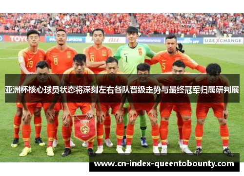 亚洲杯核心球员状态将深刻左右各队晋级走势与最终冠军归属研判展