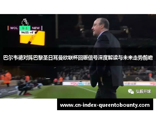 巴尔韦德对阵巴黎圣日耳曼欧联杯回暖信号深度解读与未来走势前瞻