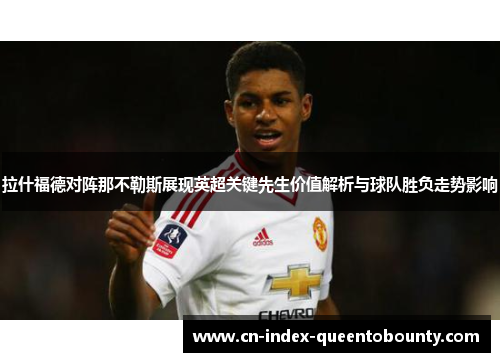 拉什福德对阵那不勒斯展现英超关键先生价值解析与球队胜负走势影响