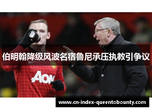 伯明翰降级风波名宿鲁尼承压执教引争议