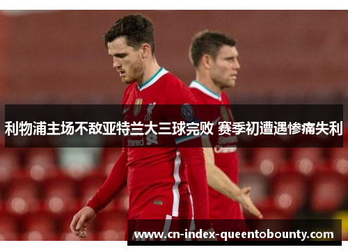 利物浦主场不敌亚特兰大三球完败 赛季初遭遇惨痛失利