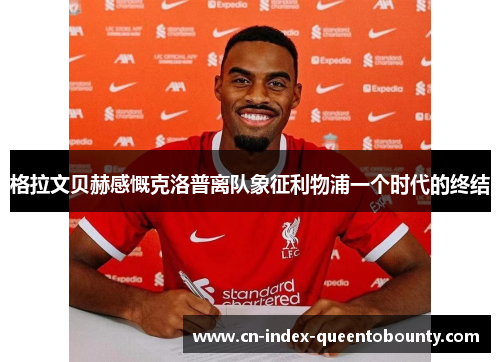 格拉文贝赫感慨克洛普离队象征利物浦一个时代的终结