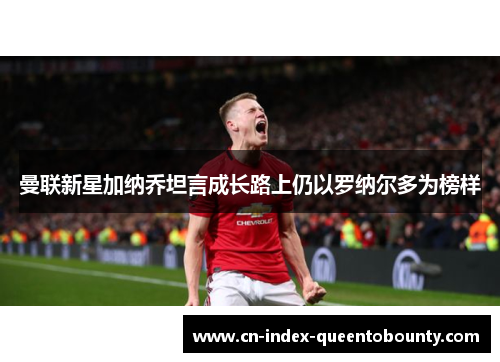 曼联新星加纳乔坦言成长路上仍以罗纳尔多为榜样