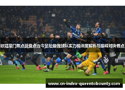 欧冠豪门焦点战盘点当今足坛最强球队实力榜深度解析与巅峰对决看点 欧冠豪门焦点战盘点当今足坛最强球队实力榜深度解析与巅峰对决看点