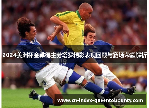 2024美洲杯金靴得主劳塔罗精彩表现回顾与赛场荣耀解析 2024美洲杯金靴得主劳塔罗精彩表现回顾与赛场荣耀解析