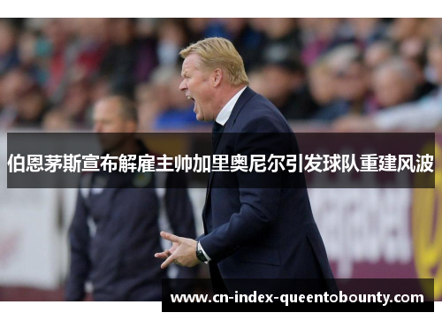 伯恩茅斯宣布解雇主帅加里奥尼尔引发球队重建风波 伯恩茅斯宣布解雇主帅加里奥尼尔引发球队重建风波