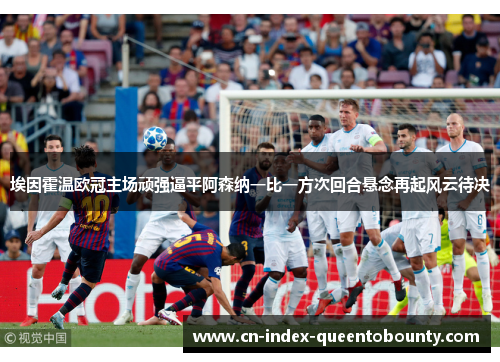 埃因霍温欧冠主场顽强逼平阿森纳一比一方次回合悬念再起风云待决 埃因霍温欧冠主场顽强逼平阿森纳一比一方次回合悬念再起风云待决