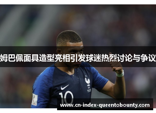 姆巴佩面具造型亮相引发球迷热烈讨论与争议