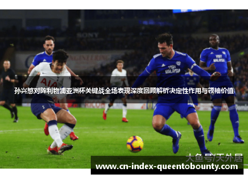 孙兴慜对阵利物浦亚洲杯关键战全场表现深度回顾解析决定性作用与领袖价值 孙兴慜对阵利物浦亚洲杯关键战全场表现深度回顾解析决定性作用与领袖价值