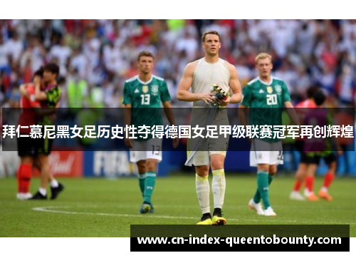 拜仁慕尼黑女足历史性夺得德国女足甲级联赛冠军再创辉煌