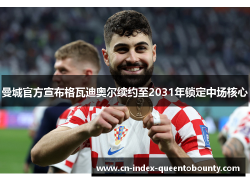 曼城官方宣布格瓦迪奥尔续约至2031年锁定中场核心
