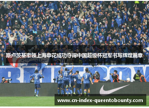 斯卢茨基率领上海申花成功夺得中国超级杯冠军书写辉煌篇章