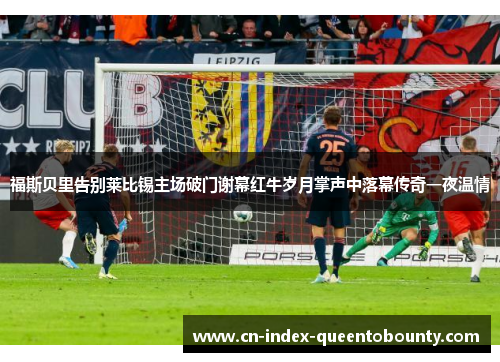 福斯贝里告别莱比锡主场破门谢幕红牛岁月掌声中落幕传奇一夜温情