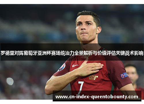 罗德里对阵葡萄牙亚洲杯赛场统治力全景解析与价值评估关键战术影响