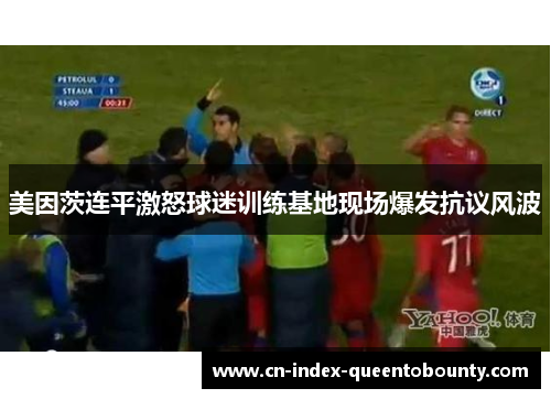 美因茨连平激怒球迷训练基地现场爆发抗议风波