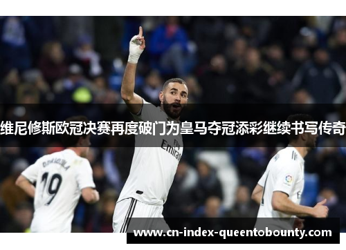 维尼修斯欧冠决赛再度破门为皇马夺冠添彩继续书写传奇