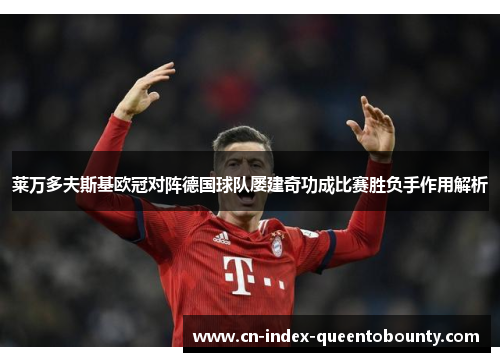 莱万多夫斯基欧冠对阵德国球队屡建奇功成比赛胜负手作用解析