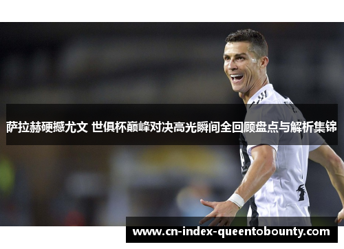 萨拉赫硬撼尤文 世俱杯巅峰对决高光瞬间全回顾盘点与解析集锦