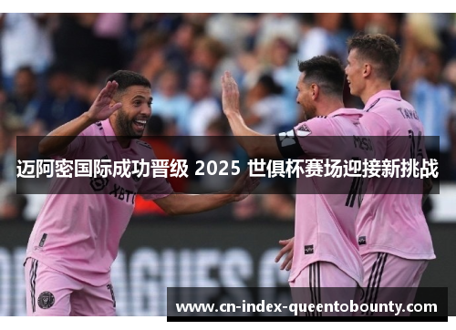 迈阿密国际成功晋级 2025 世俱杯赛场迎接新挑战