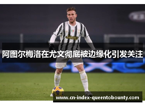 阿图尔梅洛在尤文彻底被边缘化引发关注
