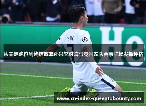从关键跑位到终结效率孙兴慜对阵马竞国家队赛事临场发挥评估