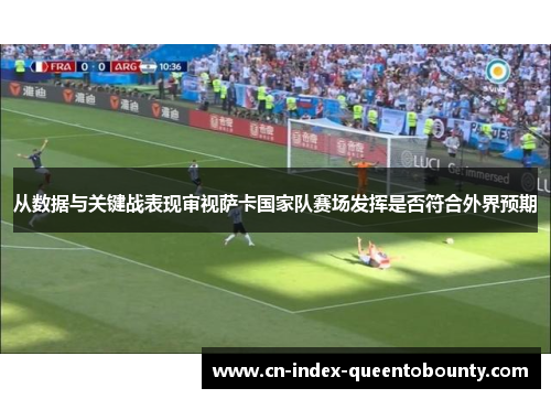 从数据与关键战表现审视萨卡国家队赛场发挥是否符合外界预期