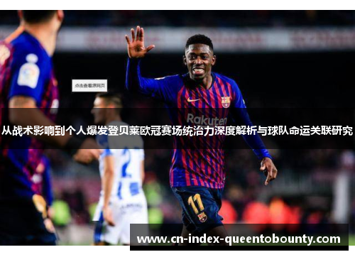 从战术影响到个人爆发登贝莱欧冠赛场统治力深度解析与球队命运关联研究