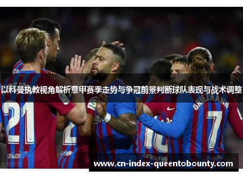 以科曼执教视角解析意甲赛季走势与争冠前景判断球队表现与战术调整