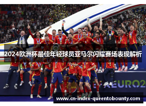 2024欧洲杯最佳年轻球员亚马尔闪耀赛场表现解析 2024欧洲杯最佳年轻球员亚马尔闪耀赛场表现解析
