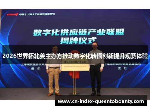 2026世界杯北美主办方推动数字化转播创新提升观赛体验 2026世界杯北美主办方推动数字化转播创新提升观赛体验