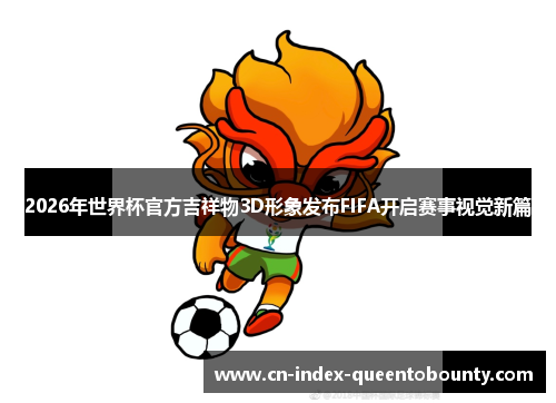 2026年世界杯官方吉祥物3D形象发布FIFA开启赛事视觉新篇