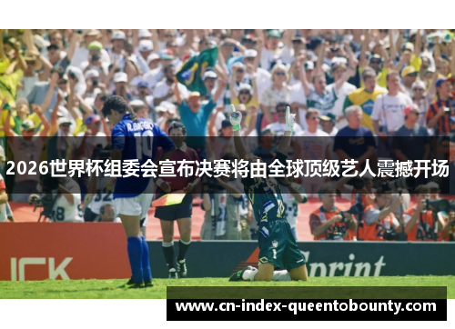 2026世界杯组委会宣布决赛将由全球顶级艺人震撼开场