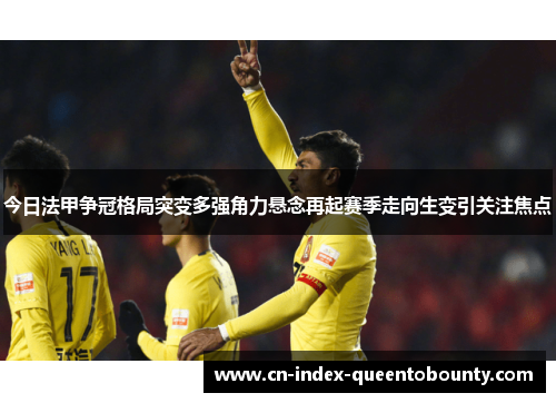 今日法甲争冠格局突变多强角力悬念再起赛季走向生变引关注焦点 今日法甲争冠格局突变多强角力悬念再起赛季走向生变引关注焦点