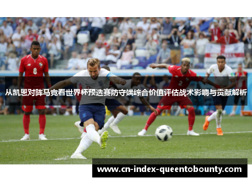 从凯恩对阵马竞看世界杯预选赛防守端综合价值评估战术影响与贡献解析