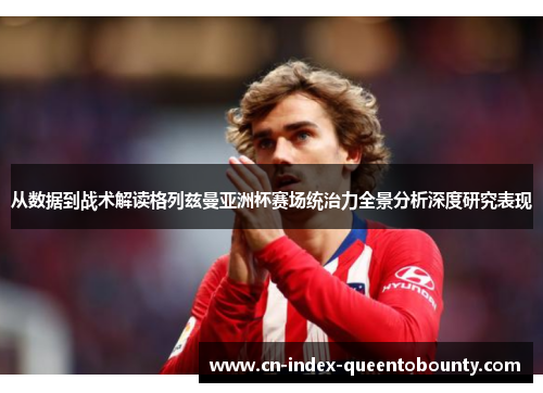 从数据到战术解读格列兹曼亚洲杯赛场统治力全景分析深度研究表现