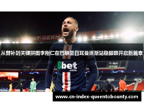 从替补到关键拼图李刚仁在巴黎圣日耳曼逐渐站稳脚跟开启新篇章