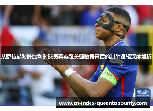 从萨拉赫对阵比利时球员看英超关键数据背后的制胜逻辑深度解析 从萨拉赫对阵比利时球员看英超关键数据背后的制胜逻辑深度解析