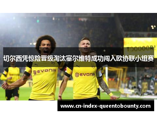 切尔西凭惊险晋级淘汰塞尔维特成功闯入欧协联小组赛