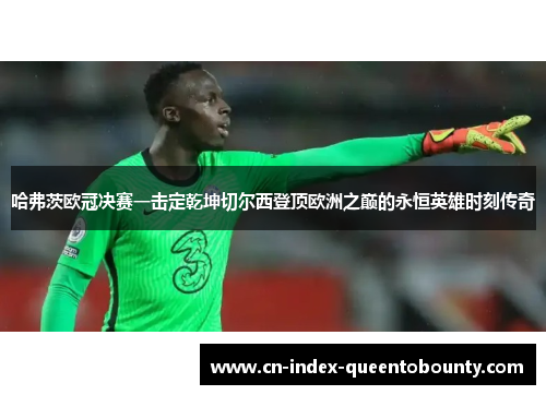 哈弗茨欧冠决赛一击定乾坤切尔西登顶欧洲之巅的永恒英雄时刻传奇 哈弗茨欧冠决赛一击定乾坤切尔西登顶欧洲之巅的永恒英雄时刻传奇
