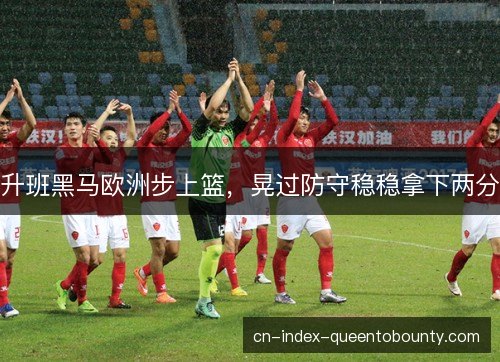 升班黑马欧洲步上篮，晃过防守稳稳拿下两分