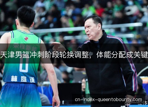 天津男篮冲刺阶段轮换调整,体能分配成关键 天津男篮冲刺阶段轮换调整,体能分配成关键